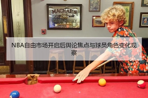 NBA自由市场开启后舆论焦点与球员角色变化观察